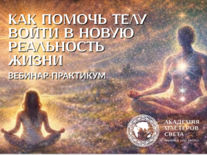 Вебинар-практикум «Как помочь телу войти в новую реальность жизни»